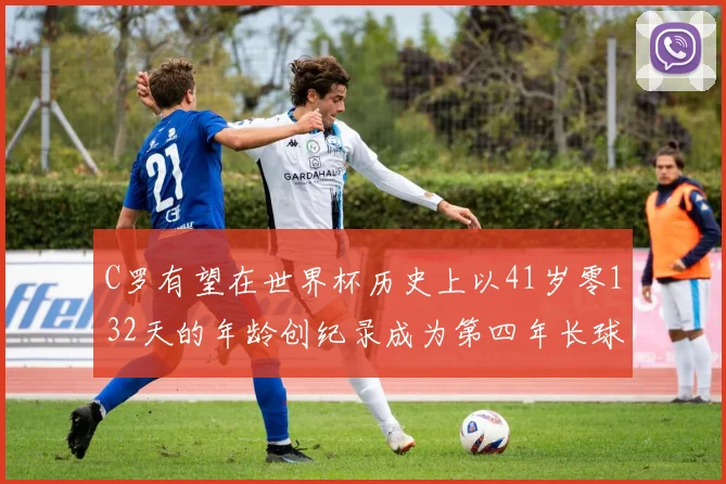 C罗有望在世界杯历史上以41岁零132天的年龄创纪录成为第四年长球员