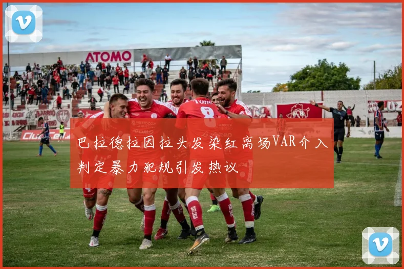 巴拉德拉因拉头发染红离场VAR介入判定暴力犯规引发热议