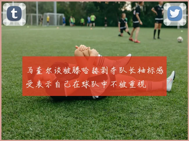 马奎尔谈被滕哈赫剥夺队长袖标感受表示自己在球队中不被重视