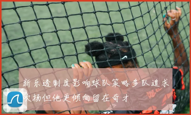 新乐透制度影响球队策略多队追求吹杨但他更倾向留在奇才