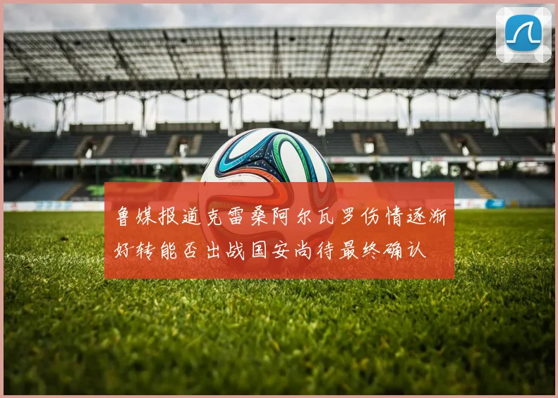 鲁媒报道克雷桑阿尔瓦罗伤情逐渐好转能否出战国安尚待最终确认