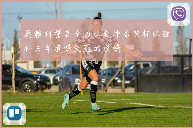 奥赖利誓言全力以赴冲击奖杯以弥补去年遗憾失冠的遗憾