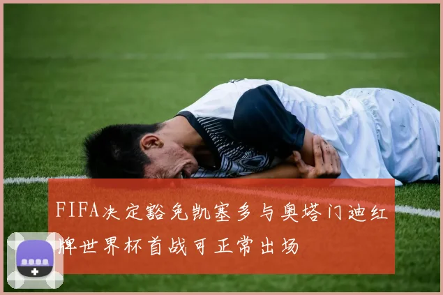 FIFA决定豁免凯塞多与奥塔门迪红牌世界杯首战可正常出场