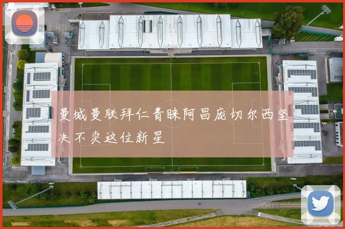 曼城曼联拜仁青睐阿昌庞切尔西坚决不卖这位新星