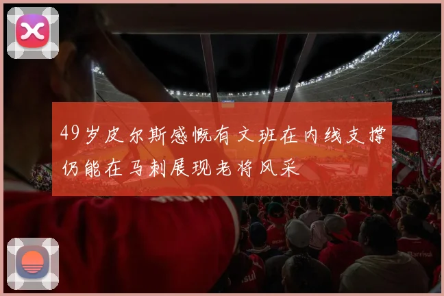 49岁皮尔斯感慨有文班在内线支撑仍能在马刺展现老将风采