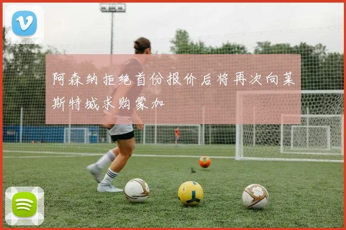 阿森纳拒绝首份报价后将再次向莱斯特城求购蒙加