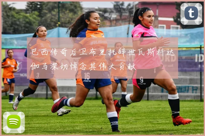 巴西传奇后卫布里托辞世瓦斯科达伽马深切悼念其伟大贡献
