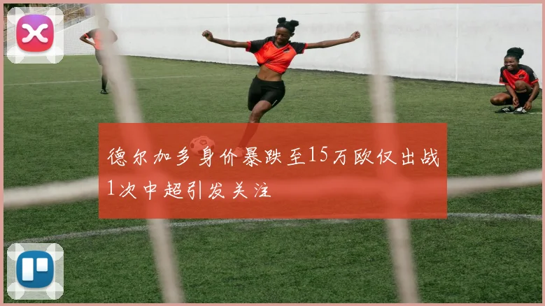 德尔加多身价暴跌至15万欧仅出战1次中超引发关注