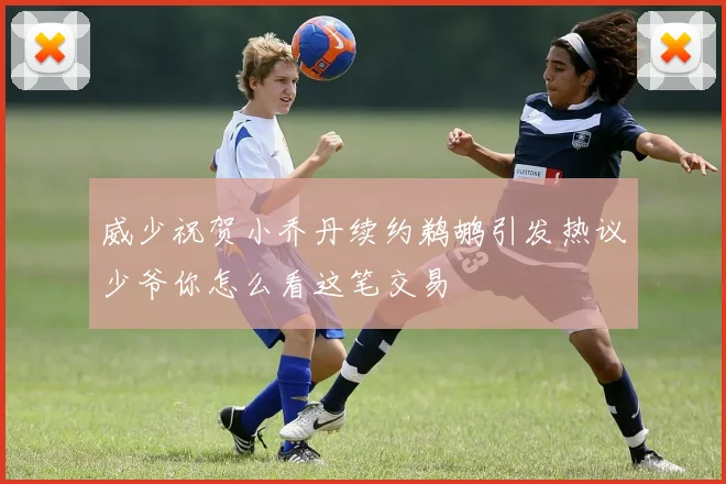 威少祝贺小乔丹续约鹈鹕引发热议少爷你怎么看这笔交易