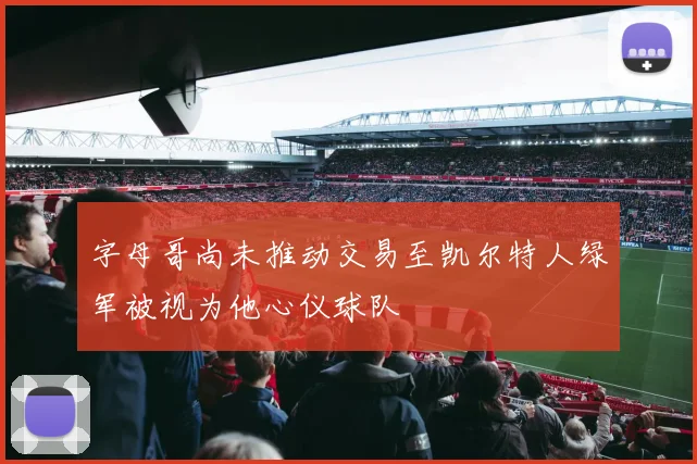 字母哥尚未推动交易至凯尔特人绿军被视为他心仪球队