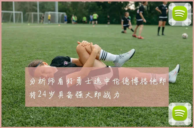分析师看好勇士选中伦德博格他即将24岁具备强大即战力