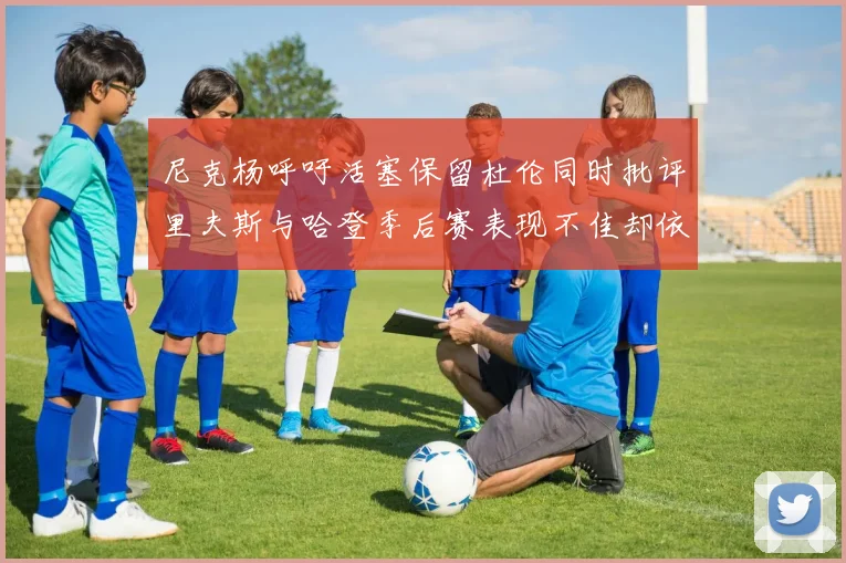尼克杨呼吁活塞保留杜伦同时批评里夫斯与哈登季后赛表现不佳却依然高薪